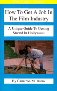 How to Get a Job in the Film Industry: A Unique Guide to Getting Started in Hollywood - Burns, Cameron M (Preface by)