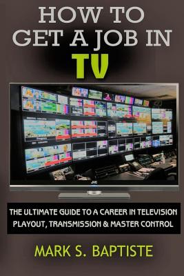 How To Get A Job In TV: The ULTIMATE Guide to a Career in Television Playout, Transmission & Master Control - Emerson, Michelle (Editor), and Baptiste Mba, Mark S