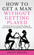 How to Get a Man Without Getting Played: 29 Dating Secrets to Catch Mr. Right, Set Your Standards, and Eliminate Time Wasters