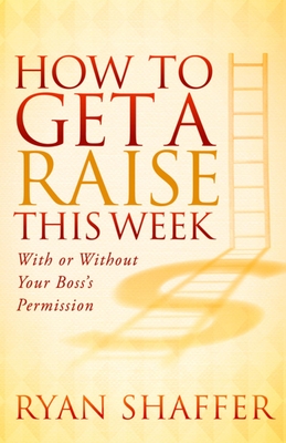 How to Get a Raise This Week: With or Without Your Boss's Permission - Shaffer, Ryan