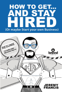 How to Get and Stay Hired!: Or Maybe Start Your Own Business.