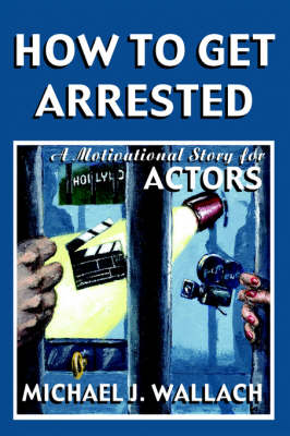 How to Get Arrested: A Motivational Story for Actors - Wallach, Michael J