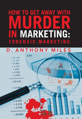 How to Get Away with Murder in Marketing: Forensic Marketing - Miles, D Anthony