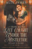 How to Get Caught Under the Mistletoe: A Lady's Guide