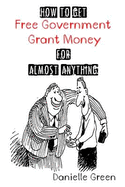 How to Get Free Government Grant Money for Almost Anything: How to Get Free Government Grants and Money