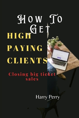 How To Get High Paying Clients: Closing big ticket sales - Perry, Harry