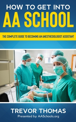 How to Get Into AA School: The Complete Guide to Becoming an Anesthesiologist Assistant - Thomas, Trevor