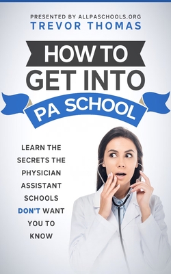 How to Get Into PA School: Learn the Secrets the Physician Assistant Schools Don't Want You to Know! - Thomas, Trevor