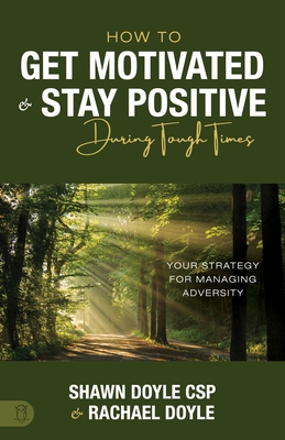 How to Get Motivated and Stay Positive During Tough Times: Your Strategy for Managing Adversity - Doyle, Shawn, CSP, and Doyle, Rachael