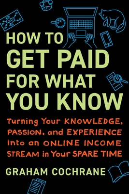 How to Get Paid for What You Know: Turning Your Knowledge, Passion, and Experience Into an Online Income Stream in Your Spare Time - Cochrane, Graham