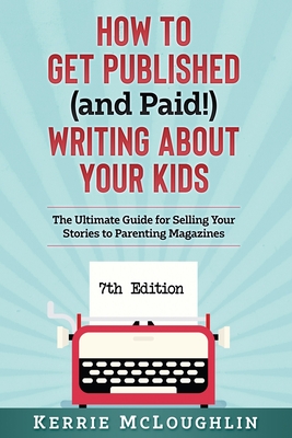 How to Get Published (and Paid!) Writing About Your Kids: The Ultimate Guide for Selling Your Stories to Parenting Magazines - McLoughlin, Kerrie