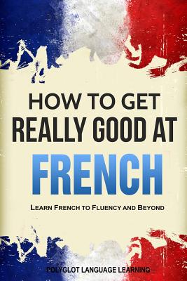 How to Get Really Good at French: Learn French to Fluency and Beyond - Polyglot, Language Learning