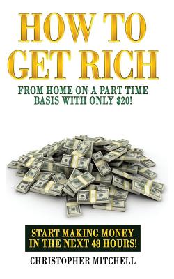 How to Get Rich from Home on a Part Time Basis with Only $20!: Start Making Money in the Next 48 Hours! - Mitchell, Christopher