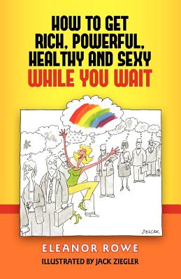 How To Get Rich, Powerful, Healthy And Sexy While You Wait - Rowe, Eleanor
