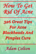 How to Get Rid of Acne: 326 Great Tips for Acne Blackheads and Pimples Cure