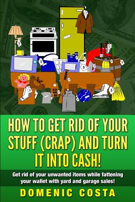 How To Get Rid Of Your Stuff (CRAP) And Turn It Into Cash!: (Get rid of your unwanted items while fattening your wallet with yard and garage sales!) - Costa, Domenic