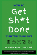 How to Get Sh*t Done When You Feel Like Sh*t: The Secret to Caffeine, Motivation, and Productivity for the Sleep-Deprived and Overwhelmed