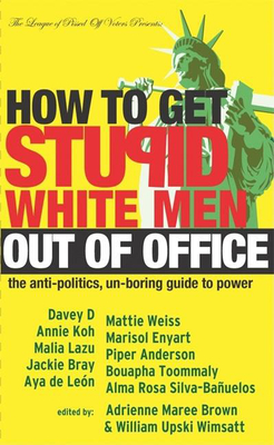 How to Get Stupid White Men Out of Office: The Anti-Politics, Un-Boring Guide to Power - Brown, Adrienne Maree (Editor), and Wimsatt, William Upski (Editor)
