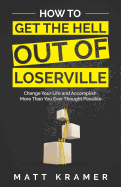 How to Get the Hell Out of Loserville: Change Your Life and Accomplish More Than You Ever Thought Possible