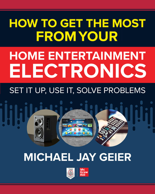 How to Get the Most from Your Home Entertainment Electronics: Set It Up, Use It, Solve Problems - Geier, Michael Jay