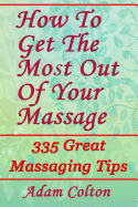 How to Get the Most Out of Your Massage: 335 Great Massaging Tips