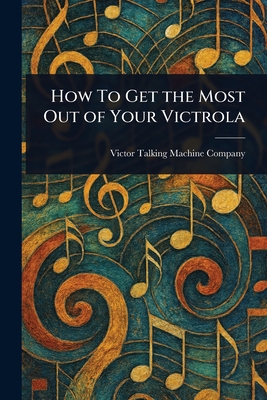 How To Get the Most Out of Your Victrola - Company, Victor Talking Machine