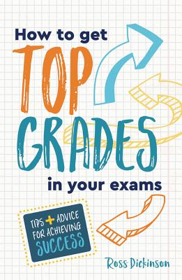 How to Get Top Grades in Your Exams: Tips and Advice for Achieving Success - Dickinson, Ross