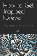 How to Get Trapped Forever: 37 Ways to Stay Stressed and Unhappy (Guaranteed!)