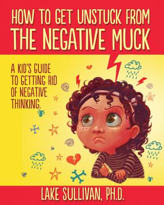 How To Get Unstuck From The Negative Muck: A Kid's Guide To Getting Rid Of Negative Thinking - Sullivan, Lake