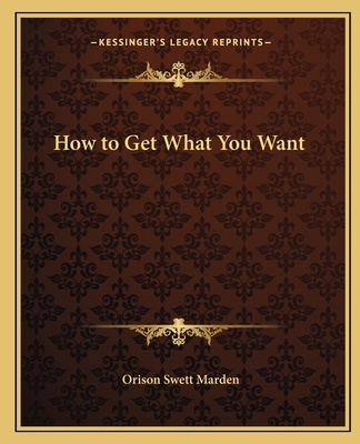 How to Get What You Want - Marden, Orison Swett