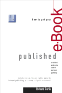 How to Get Your e-Book Published: An Insider's Guide to the World of Electronic Publishing - Curtis, Richard, and Quick, William Thomas