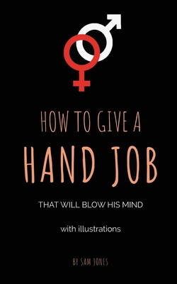 How To Give A Hand Job That Will Blow His Mind (With Illustrations) - Jones, Sam