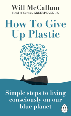 How to Give Up Plastic: Simple steps to living consciously on our blue planet - McCallum, Will