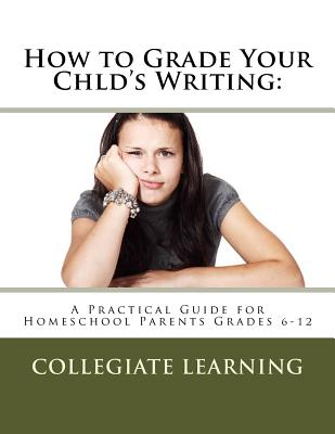 How to Grade Your Child's Writing: A Practical Guide for Homeschool Parents Grades 6-12 - Learning, Collegiate