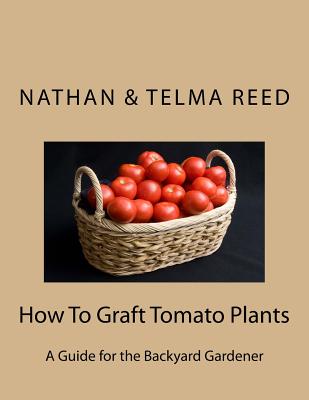 How To Graft Tomato Plants: A Guide for the Backyard Gardener - Reed, Telma, and Reed, Nathan