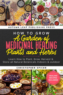 How to Grow a Garden of Medicinal Healing Plants and Herbs: Learn How to Plant, Grow, Harvest & Store all Natural Botanicals Indoors & outdoor