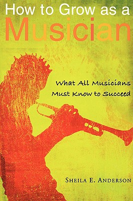 How to Grow as a Musician: What All Musicians Must Know to Succeed - Anderson, Sheila E