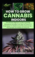 How To Grow Cannabis Indoors: The Beginner's Guide to growing Marijuana & Cannabis From Start to Finish In A Small Space For Medicinal and Recreational Use - The Cannabis Grow Bible for Everyone
