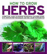 How to Grow Herbs: A Practical Guide to Growing 18 Essential Culinary Herbs, with Step-By-Step Techniques and 200 Photographs