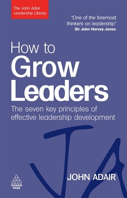 How to Grow Leaders: The Seven Key Principles of Effective Leadership Development - Adair, John