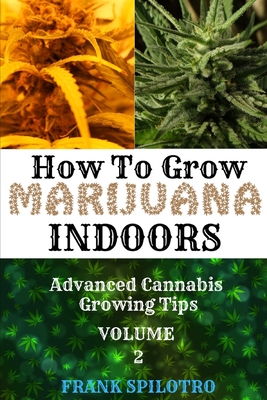 How to Grow Marijuana Indoors: Advanced Cannabis Growing Tips - Spilotro, Frank