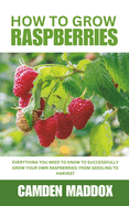 How To Grow Raspberries: Everything You Need to Know to Successfully Grow Your Own Raspberries: From Seedling to Harvest