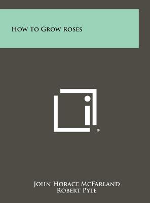 How To Grow Roses - McFarland, John Horace, and Pyle, Robert