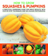 How to Grow Squashes & Pumpkins: A Practical Gardening Guide for Great Results, with Step-By-Step Techniques and 160 Photographs