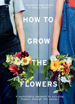 How to Grow the Flowers: A Sustainable Approach to Enjoying Flowers Through the Seasons - Romain, Camila, and Mogendorff, Marianne