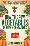 How to Grow Vegetables in Pots and Containers: 9 Steps to Plant & Harvest Organic Food in as Little as 21 Days for Beginners