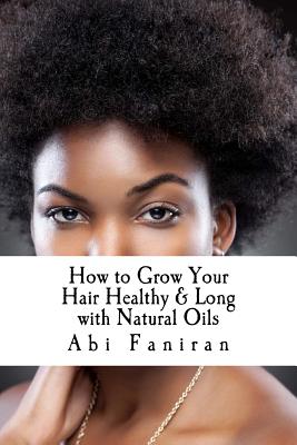 How to Grow Your Hair Healthy & Long with Natural Oils: Choose the Right Oils & Learn How to Use Them to Achieve Optimal Growth - Faniran, Abi