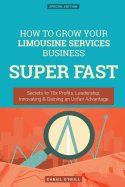 How to Grow Your Limousine Services Business Super Fast: Secrets to 10x Profits, Leadership, Innovation & Gaining an Unfair Advantage