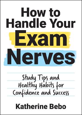How to Handle Your Exam Nerves: Study Tips and Healthy Habits for Confidence and Success - Bebo, Katherine