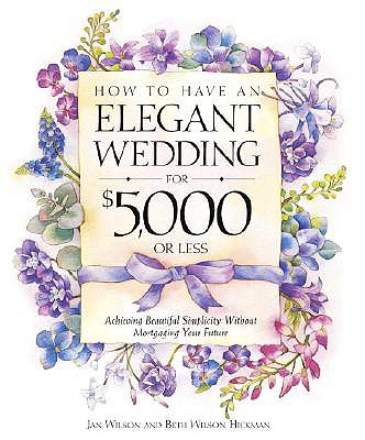 How to Have an Elegant Wedding for $5,000 or Less: Achieving Beautiful Simplicity Without Mortgaging Your Future - Wilson, Jan, and Hickman, Beth Wilson